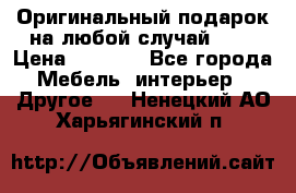 Оригинальный подарок на любой случай!!!! › Цена ­ 2 500 - Все города Мебель, интерьер » Другое   . Ненецкий АО,Харьягинский п.